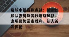 开云-关于足球小组赛焦点战:徽州麒麟队强势反弹钱塘旋风队,客场强势带走胜利。新人首发惊艳的信息
