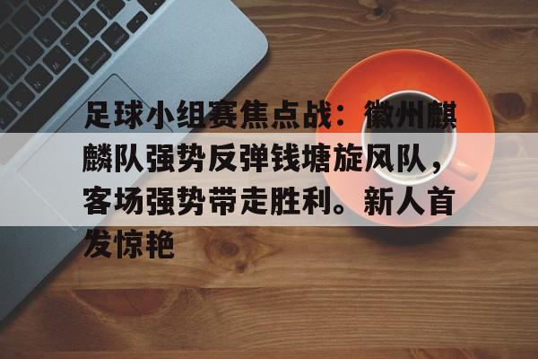 关于足球小组赛焦点战：徽州麒麟队强势反弹钱塘旋风队，客场强势带走胜利。新人首发惊艳的信息